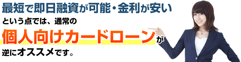 「最短で即日融資が可能・金利が安い」という点では、通常の個人向けカードローンが逆にオススメです。