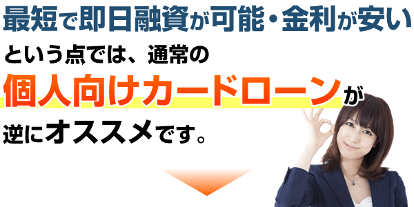 「最短で即日融資が可能・金利が安い」という点では、通常の個人向けカードローンが逆にオススメです。